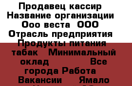 Продавец-кассир › Название организации ­ Ооо веста, ООО › Отрасль предприятия ­ Продукты питания, табак › Минимальный оклад ­ 40 000 - Все города Работа » Вакансии   . Ямало-Ненецкий АО,Муравленко г.